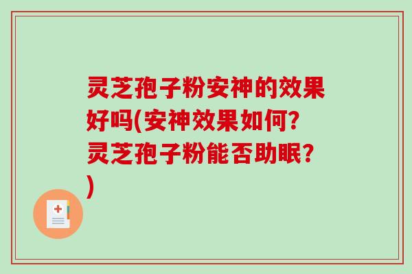 灵芝孢子粉安神的效果好吗(安神效果如何？灵芝孢子粉能否助眠？)