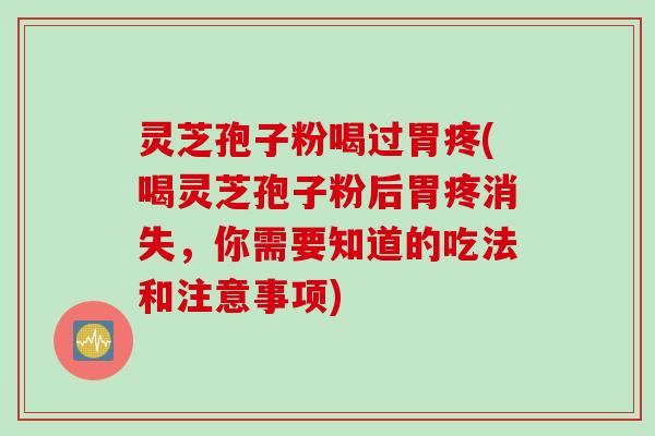 灵芝孢子粉喝过胃疼(喝灵芝孢子粉后胃疼消失，你需要知道的吃法和注意事项)