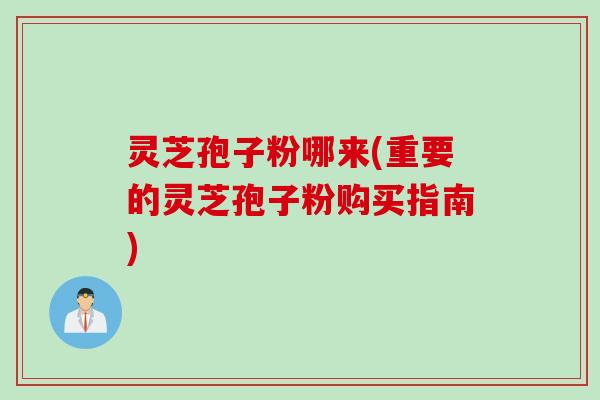 灵芝孢子粉哪来(重要的灵芝孢子粉购买指南)