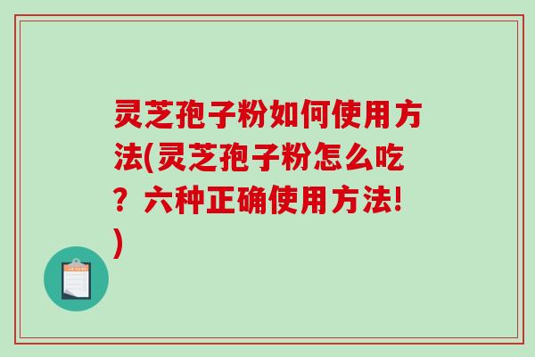 灵芝孢子粉如何使用方法(灵芝孢子粉怎么吃？六种正确使用方法!)