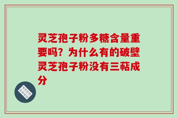 灵芝孢子粉多糖含量重要吗？为什么有的破壁灵芝孢子粉没有三萜成分