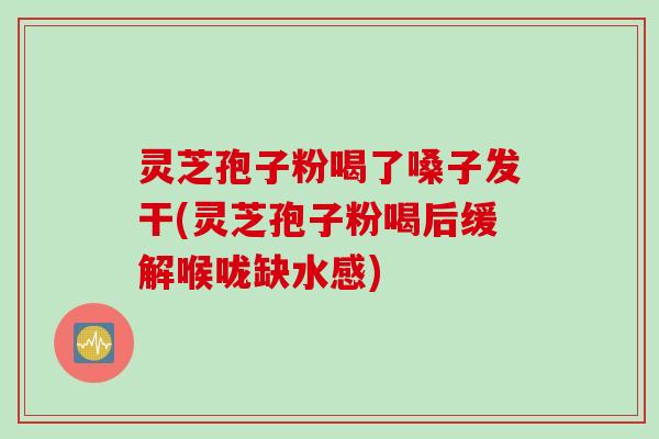 灵芝孢子粉喝了嗓子发干(灵芝孢子粉喝后缓解喉咙缺水感)
