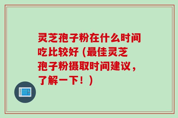灵芝孢子粉在什么时间吃比较好 (最佳灵芝孢子粉摄取时间建议，了解一下！)