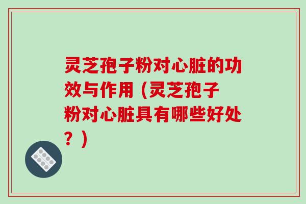灵芝孢子粉对心脏的功效与作用 (灵芝孢子粉对心脏具有哪些好处？)