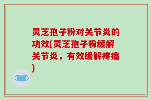 灵芝孢子粉对关节炎的功效(灵芝孢子粉缓解关节炎，有效缓解疼痛)