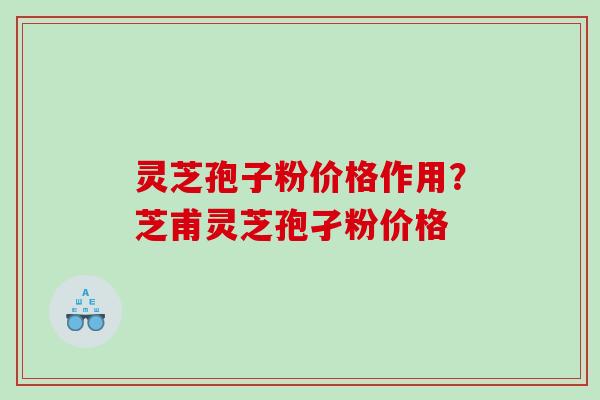 灵芝孢子粉价格作用？芝甫灵芝孢孑粉价格
