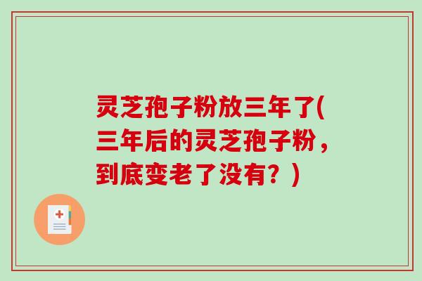 灵芝孢子粉放三年了(三年后的灵芝孢子粉，到底变老了没有？)