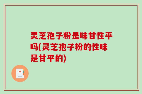 灵芝孢子粉是味甘性平吗(灵芝孢子粉的性味是甘平的)