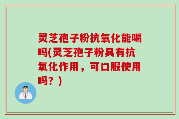 灵芝孢子粉抗氧化能喝吗(灵芝孢子粉具有抗氧化作用，可口服使用吗？)