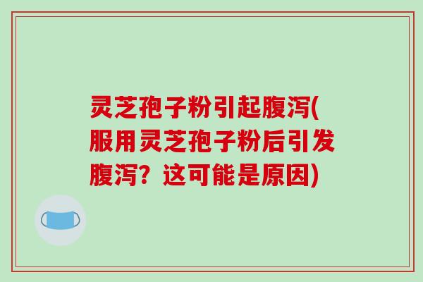灵芝孢子粉引起腹泻(服用灵芝孢子粉后引发腹泻？这可能是原因)