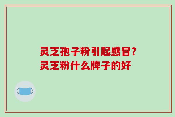 灵芝孢子粉引起感冒？灵芝粉什么牌子的好