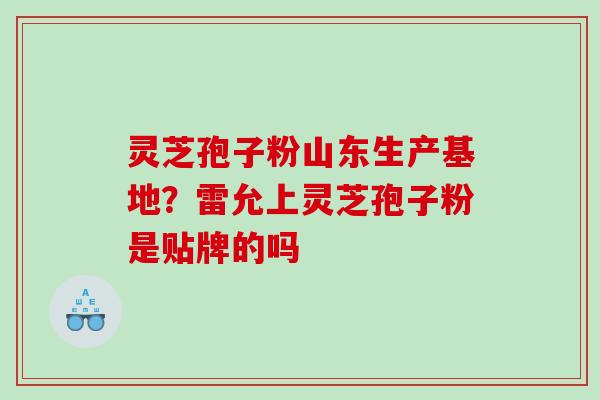 灵芝孢子粉山东生产基地？雷允上灵芝孢子粉是贴牌的吗