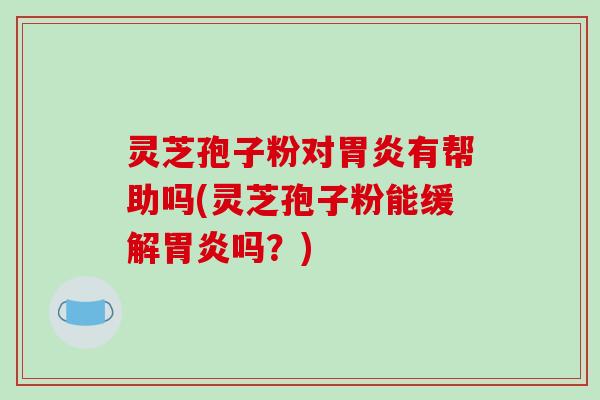 灵芝孢子粉对胃炎有帮助吗(灵芝孢子粉能缓解胃炎吗？)