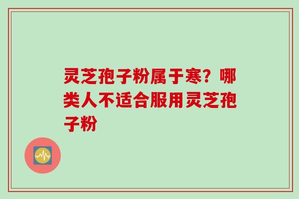灵芝孢子粉属于寒？哪类人不适合服用灵芝孢子粉