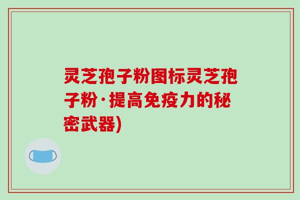 灵芝孢子粉图标灵芝孢子粉·提高免疫力的秘密武器)