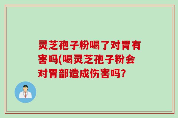 灵芝孢子粉喝了对胃有害吗(喝灵芝孢子粉会对胃部造成伤害吗？