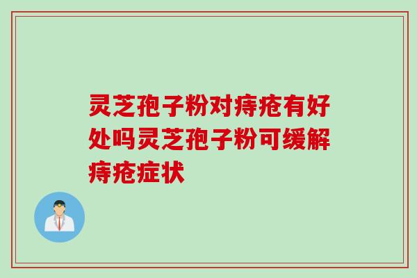 灵芝孢子粉对痔疮有好处吗灵芝孢子粉可缓解痔疮症状