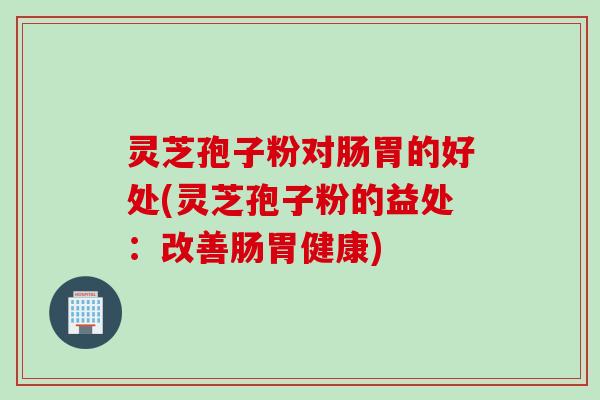 灵芝孢子粉对肠胃的好处(灵芝孢子粉的益处：改善肠胃健康)