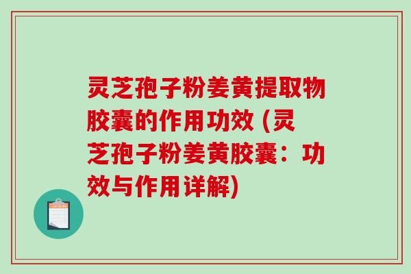 灵芝孢子粉姜黄提取物胶囊的作用功效 (灵芝孢子粉姜黄胶囊：功效与作用详解)