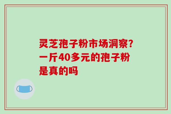 灵芝孢子粉市场洞察?一斤40多元的孢子粉是真的吗 灵芝孢子粉市场洞察?一斤40多元的孢子粉是真的吗