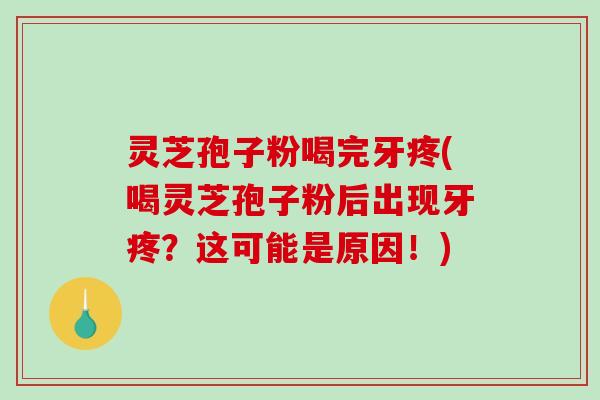 灵芝孢子粉喝完牙疼(喝灵芝孢子粉后出现牙疼？这可能是原因！)