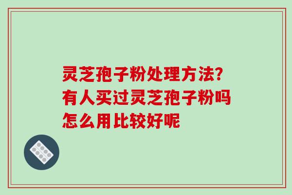 灵芝孢子粉处理方法？有人买过灵芝孢子粉吗怎么用比较好呢
