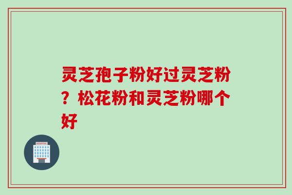 灵芝孢子粉好过灵芝粉？松花粉和灵芝粉哪个好