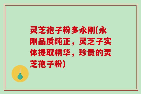 灵芝孢子粉多永刚(永刚品质纯正，灵芝子实体提取精华，珍贵的灵芝孢子粉)