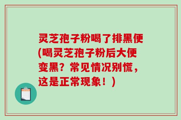 灵芝孢子粉喝了排黑便(喝灵芝孢子粉后大便变黑？常见情况别慌，这是正常现象！)