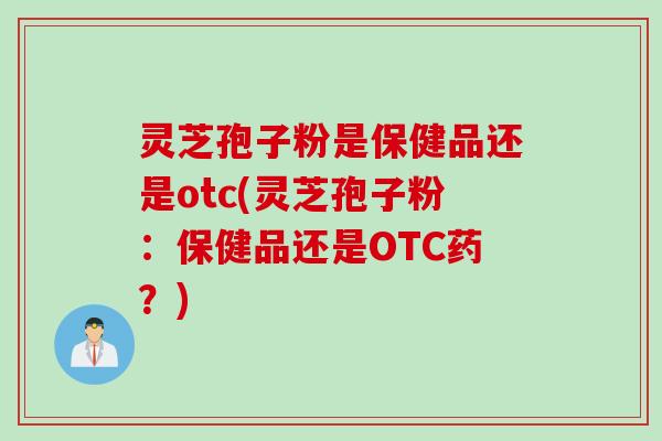 灵芝孢子粉是保健品还是otc(灵芝孢子粉：保健品还是OTC药？)