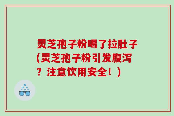 灵芝孢子粉喝了拉肚子(灵芝孢子粉引发腹泻？注意饮用安全！)