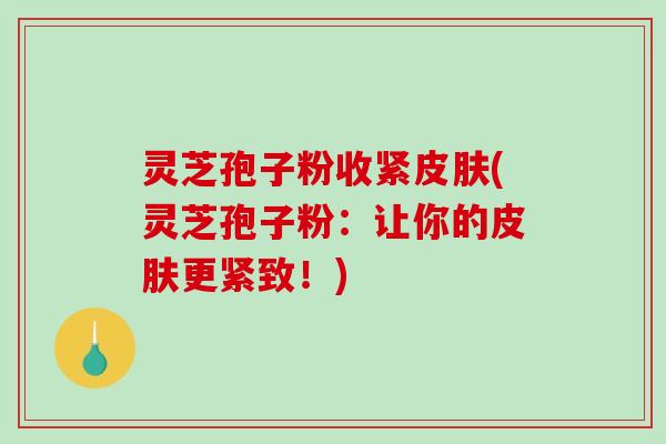 灵芝孢子粉收紧皮肤(灵芝孢子粉：让你的皮肤更紧致！)