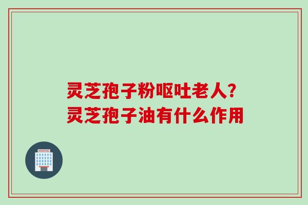 灵芝孢子粉呕吐老人？灵芝孢子油有什么作用