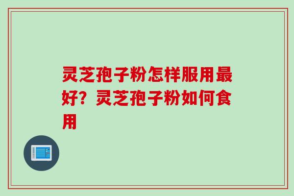 灵芝孢子粉怎样服用最好？灵芝孢子粉如何食用