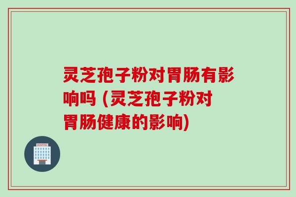 灵芝孢子粉对胃肠有影响吗 (灵芝孢子粉对胃肠健康的影响)
