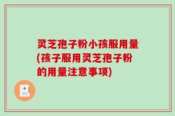 灵芝孢子粉小孩服用量(孩子服用灵芝孢子粉的用量注意事项)