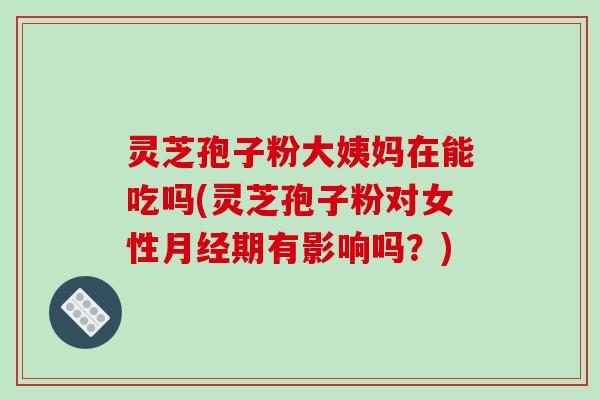 灵芝孢子粉大姨妈在能吃吗(灵芝孢子粉对女性月经期有影响吗？)