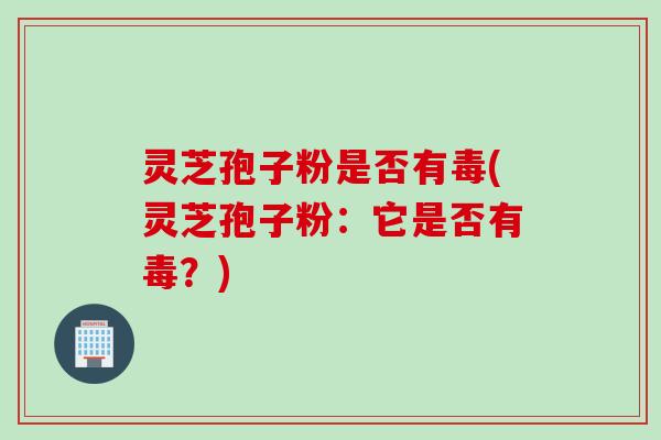 灵芝孢子粉是否有毒(灵芝孢子粉：它是否有毒？)