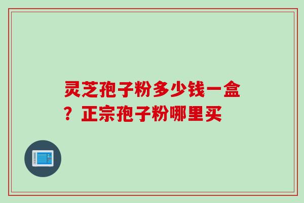 灵芝孢子粉多少钱一盒？正宗孢子粉哪里买