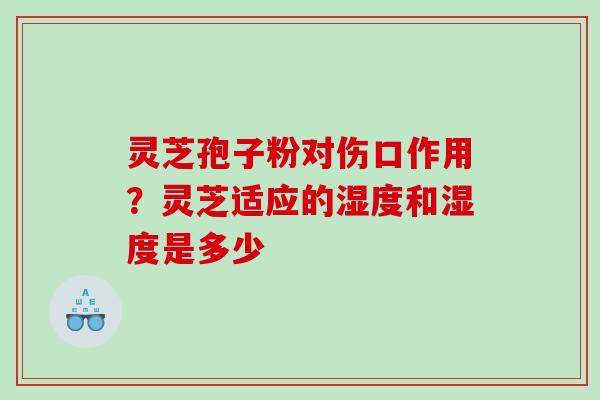 灵芝孢子粉对伤口作用？灵芝适应的湿度和湿度是多少