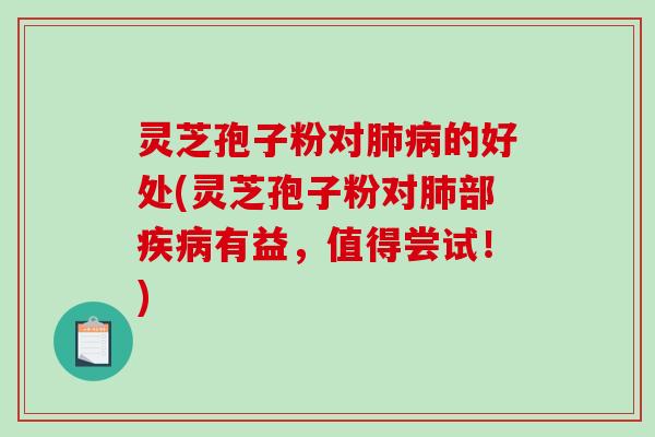 灵芝孢子粉对肺病的好处(灵芝孢子粉对肺部疾病有益，值得尝试！)