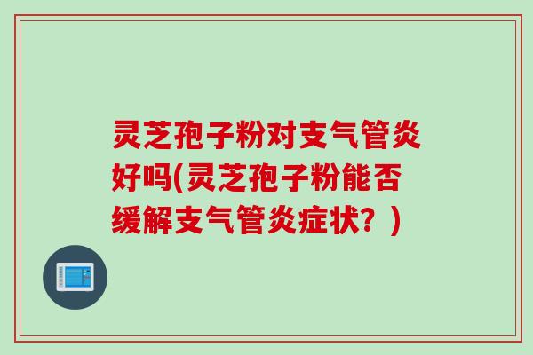 灵芝孢子粉对支气管炎好吗(灵芝孢子粉能否缓解支气管炎症状？)