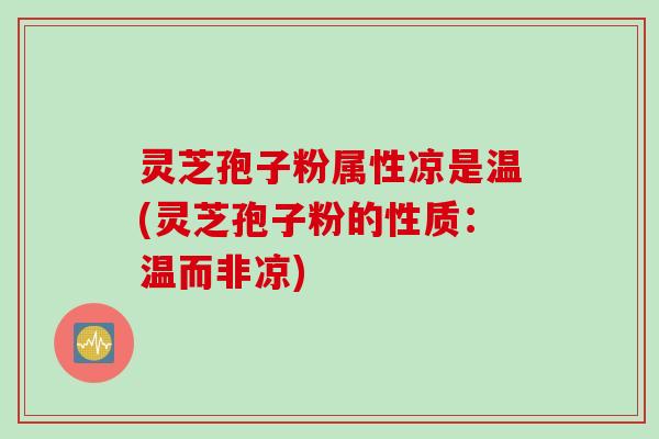 灵芝孢子粉属性凉是温(灵芝孢子粉的性质：温而非凉)
