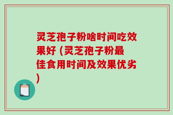 灵芝孢子粉啥时间吃效果好 (灵芝孢子粉最佳食用时间及效果优劣)