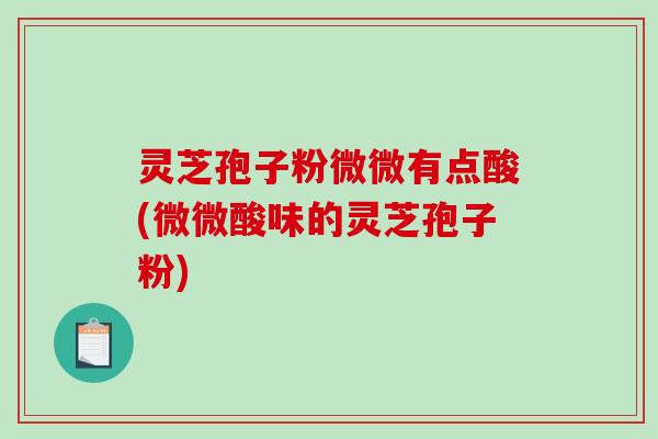 灵芝孢子粉微微有点酸(微微酸味的灵芝孢子粉)