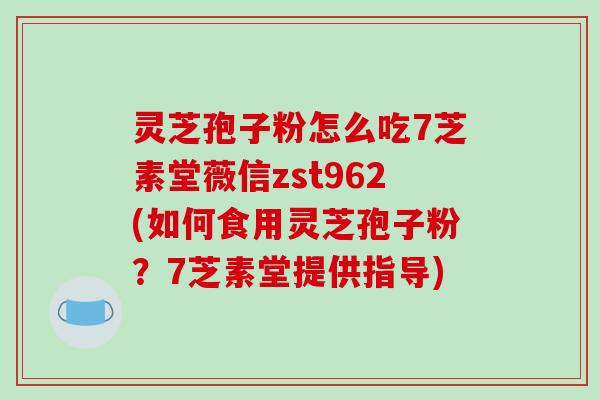 灵芝孢子粉怎么吃7芝素堂薇信zst962(如何食用灵芝孢子粉？7芝素堂提供指导)