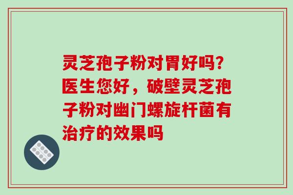 灵芝孢子粉对胃好吗？医生您好，破壁灵芝孢子粉对幽门螺旋杆菌有治疗的效果吗