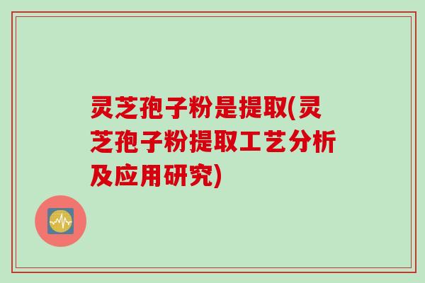 灵芝孢子粉是提取(灵芝孢子粉提取工艺分析及应用研究)