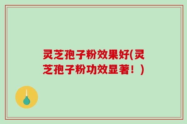 灵芝孢子粉效果好(灵芝孢子粉功效显著！)