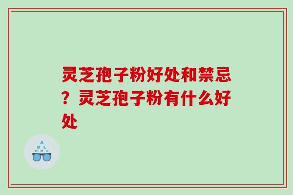 灵芝孢子粉好处和禁忌？灵芝孢子粉有什么好处